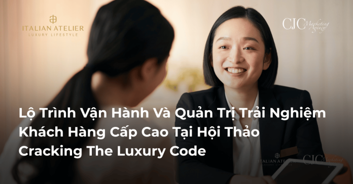 Lộ Trình Vận Hành Và Quản Trị Trải Nghiệm Khách Hàng Cấp Cao Tại Hội Thảo Cracking The Luxury Code